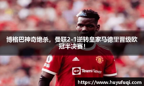博格巴神奇绝杀，曼联2-1逆转皇家马德里晋级欧冠半决赛！