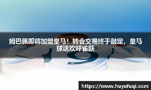 姆巴佩即将加盟皇马！转会交易终于敲定，皇马球迷欢呼雀跃
