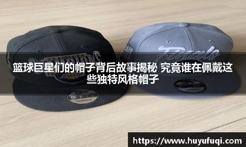 篮球巨星们的帽子背后故事揭秘 究竟谁在佩戴这些独特风格帽子