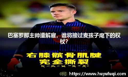 巴塞罗那主帅遭解雇，谁将接过麦孩子麾下的权杖？