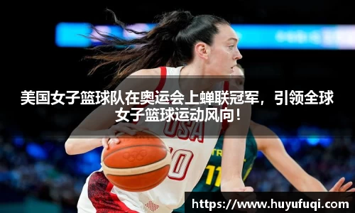 美国女子篮球队在奥运会上蝉联冠军，引领全球女子篮球运动风向！