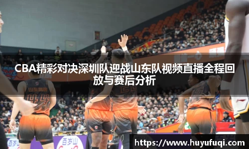 CBA精彩对决深圳队迎战山东队视频直播全程回放与赛后分析