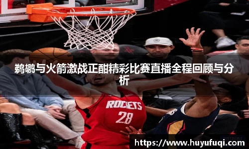 鹈鹕与火箭激战正酣精彩比赛直播全程回顾与分析
