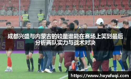 成都兴盛与内蒙古的较量谁能在赛场上笑到最后分析两队实力与战术对决