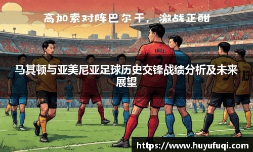 马其顿与亚美尼亚足球历史交锋战绩分析及未来展望
