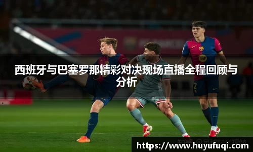 西班牙与巴塞罗那精彩对决现场直播全程回顾与分析